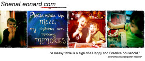 www.ShenaLeonard.com Messy Table, Creative House As an anonymous Kindergarten Teacher so aptly put it, “A Messy Table is a sign of a Happy and Creative household.” We couldn’t agree more! Check out all of the fun project ideas, recipes, reviews, and other things that keep our table looking well-loved every day. (=